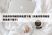 天美传奇传媒官网免费下载（天美传奇传媒官网免费下载千）
