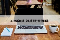 17吃瓜在线（吃瓜事件视频网站）