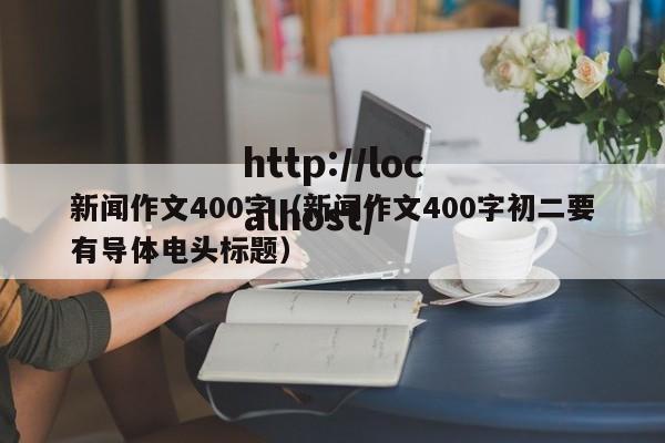 新闻作文400字(新闻作文400字初二要有导体电头标题)