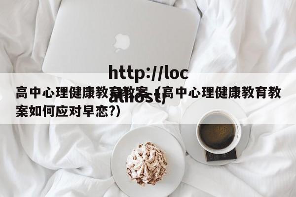 高中心理健康教育教案(高中心理健康教育教案如何应对早恋?)