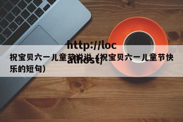 祝宝贝六一儿童节说说(祝宝贝六一儿童节快乐的短句)